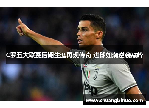 C罗五大联赛后期生涯再现传奇 进球如潮逆袭巅峰