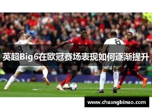 英超Big6在欧冠赛场表现如何逐渐提升 英超Big6在欧冠赛场表现如何逐渐提升